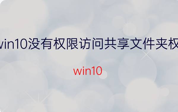 win10没有权限访问共享文件夹权限 win10 无网络访问权限？